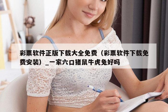 彩票软件正版下载大全免费（彩票软件下载免费安装）_一家六口猪鼠牛虎兔好吗